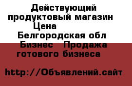 Действующий продуктовый магазин › Цена ­ 70 000 - Белгородская обл. Бизнес » Продажа готового бизнеса   